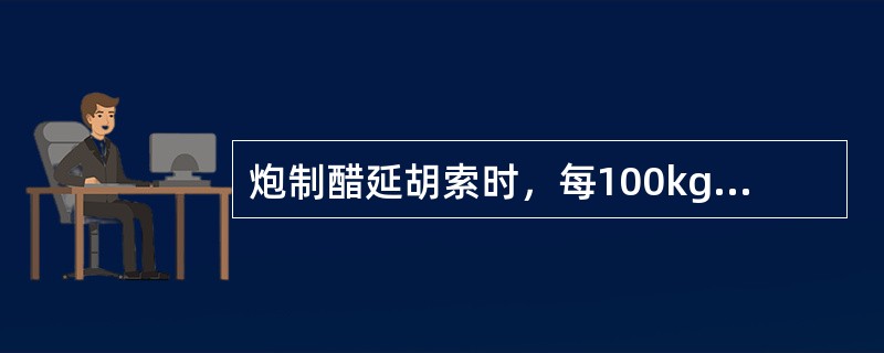 炮制醋延胡索时，每100kg延胡索用米醋