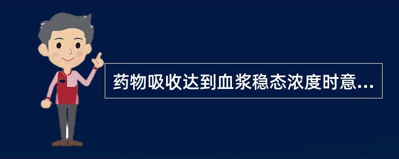 药物吸收达到血浆稳态浓度时意味着