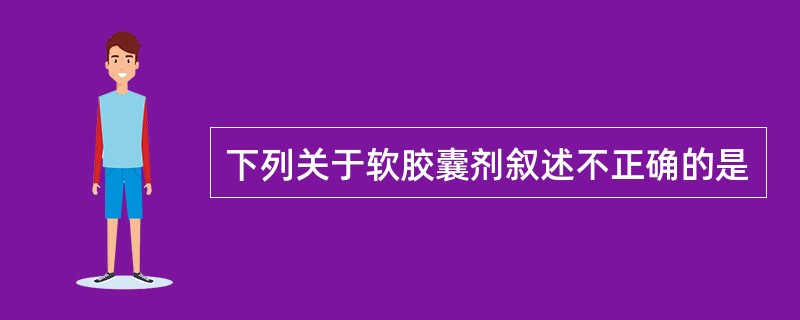 下列关于软胶囊剂叙述不正确的是