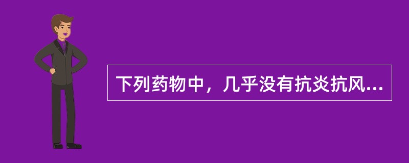 下列药物中，几乎没有抗炎抗风湿作用的药物是