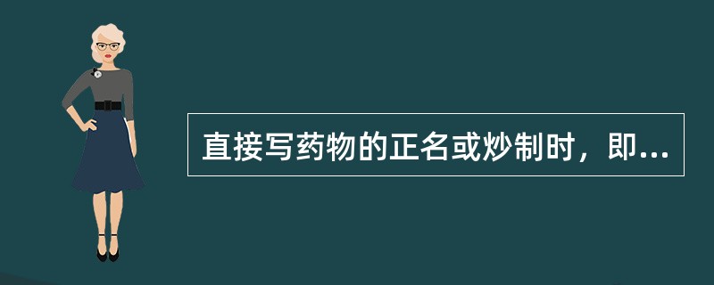 直接写药物的正名或炒制时，即付清炒或炒的品种，但哪种药物除外