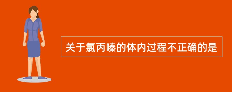 关于氯丙嗪的体内过程不正确的是