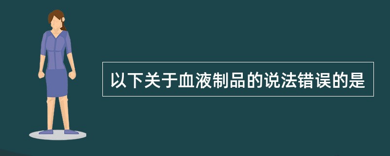 以下关于血液制品的说法错误的是