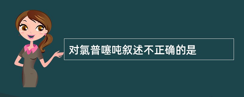 对氯普噻吨叙述不正确的是