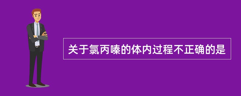 关于氯丙嗪的体内过程不正确的是