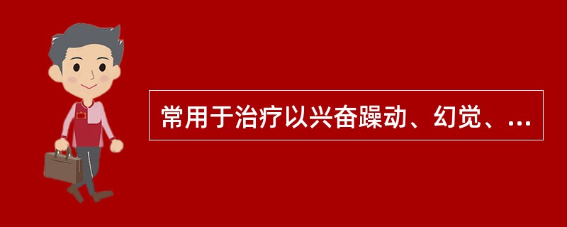 常用于治疗以兴奋躁动、幻觉、妄想为主的精神分裂症的药物是