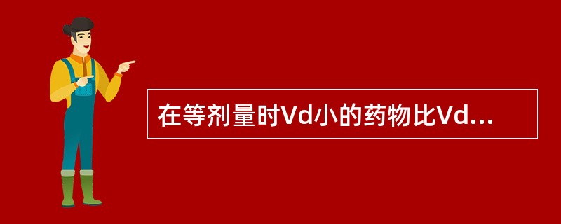 在等剂量时Vd小的药物比Vd大的药物