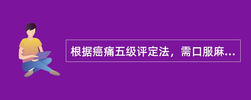 根据癌痛五级评定法，需口服麻醉剂属于哪一级