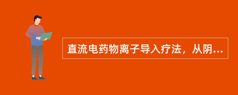 直流电药物离子导入疗法，从阴极导入的是