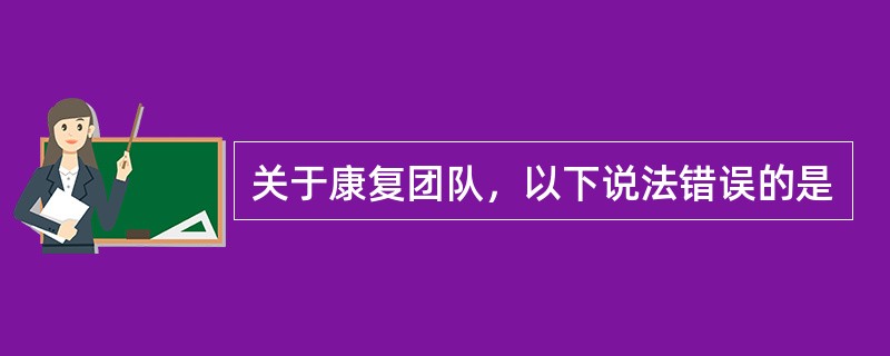 关于康复团队，以下说法错误的是