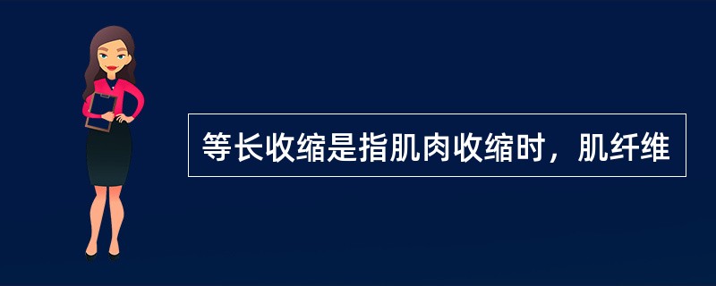 等长收缩是指肌肉收缩时，肌纤维
