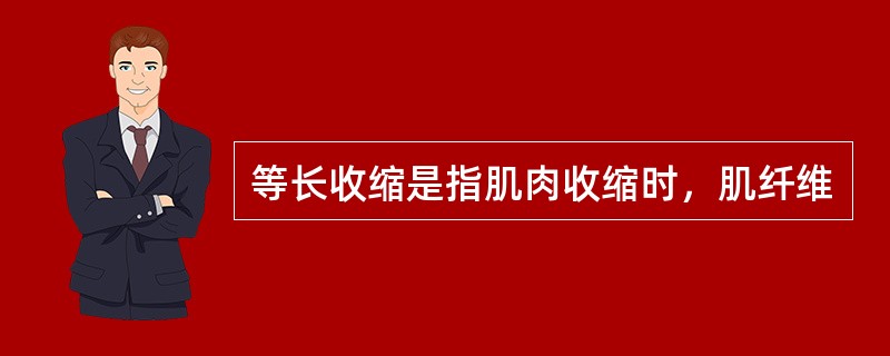 等长收缩是指肌肉收缩时，肌纤维