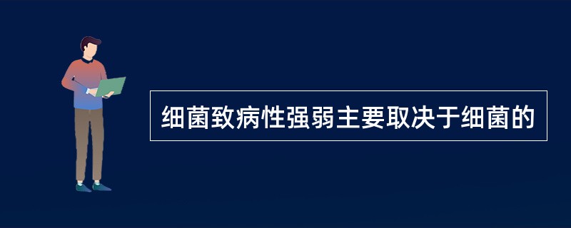 细菌致病性强弱主要取决于细菌的