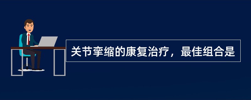 关节挛缩的康复治疗，最佳组合是