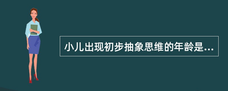 小儿出现初步抽象思维的年龄是（　　）。