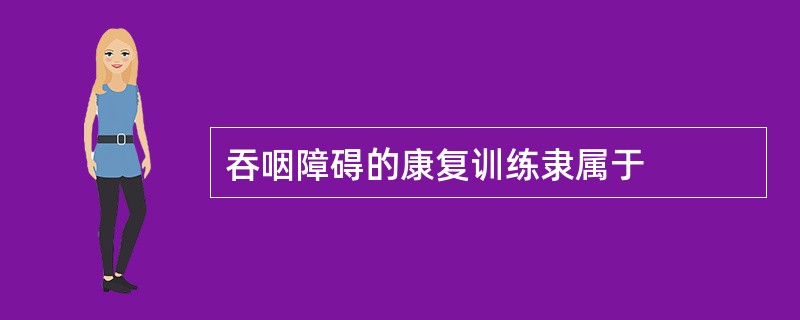 吞咽障碍的康复训练隶属于