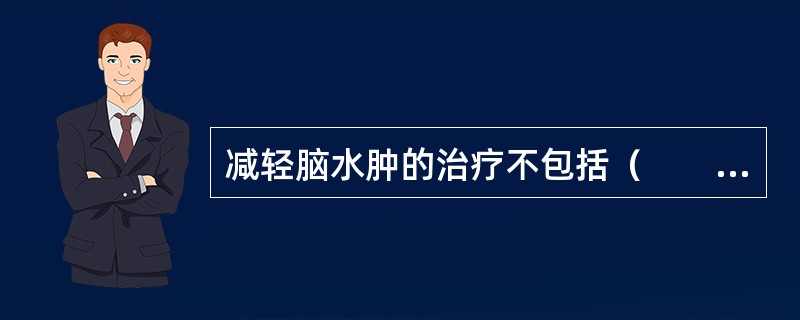 减轻脑水肿的治疗不包括（　　）。