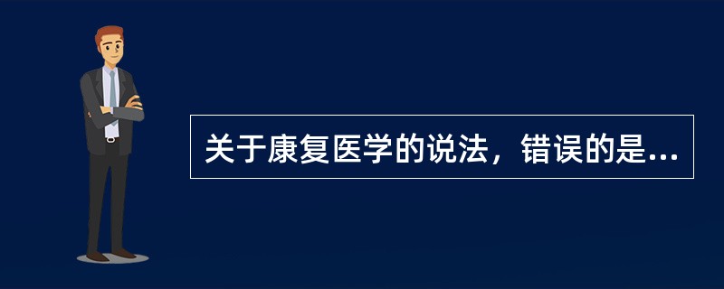 关于康复医学的说法，错误的是（　　）。