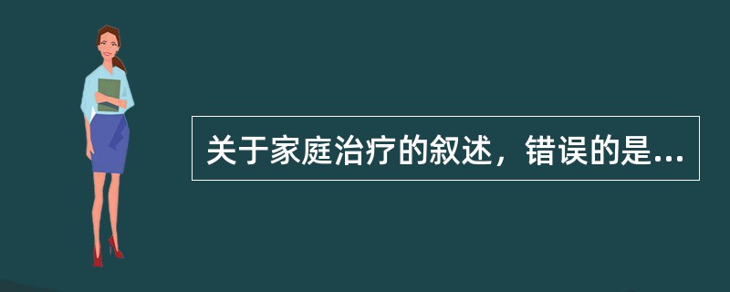 关于家庭治疗的叙述，错误的是（　　）。