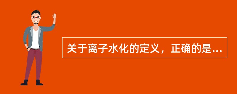 关于离子水化的定义，正确的是（　　）。