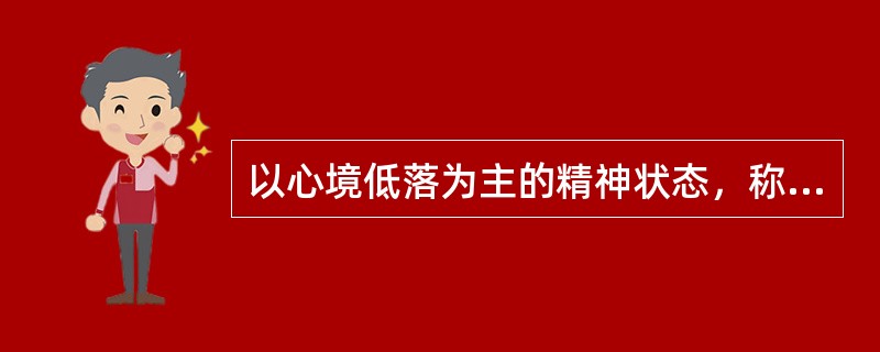 以心境低落为主的精神状态，称为（　　）。