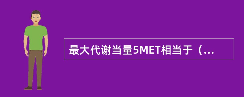 最大代谢当量5MET相当于（　　）。