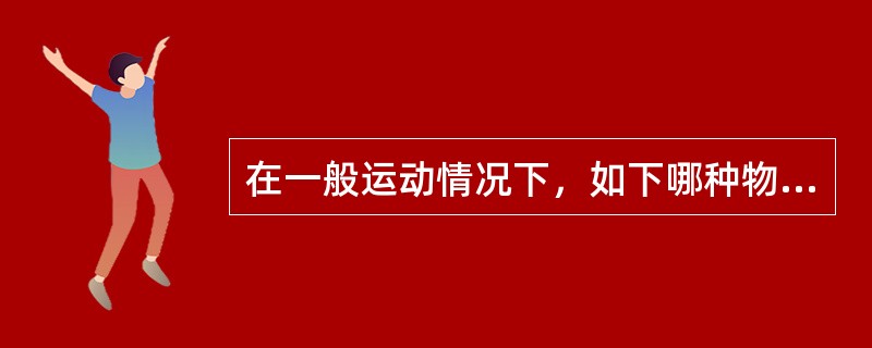 在一般运动情况下，如下哪种物质不是主要的能量来源