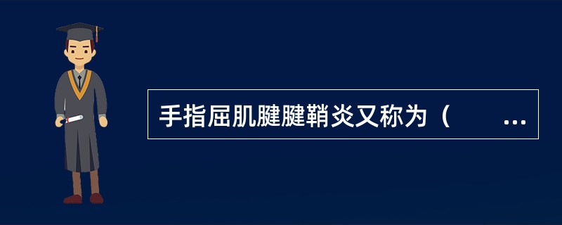 手指屈肌腱腱鞘炎又称为（　　）。
