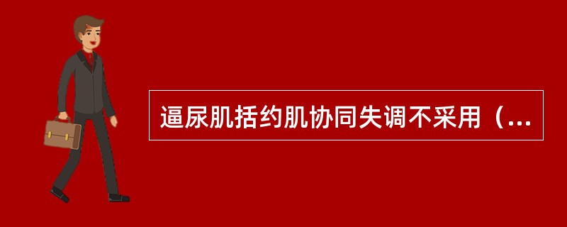 逼尿肌括约肌协同失调不采用（　）。