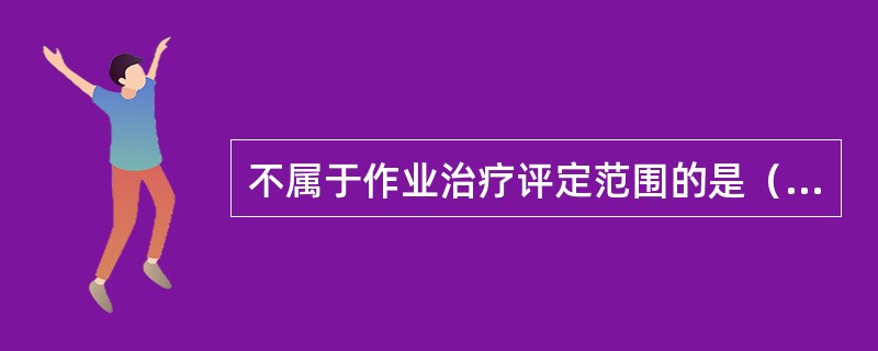 不属于作业治疗评定范围的是（　）。