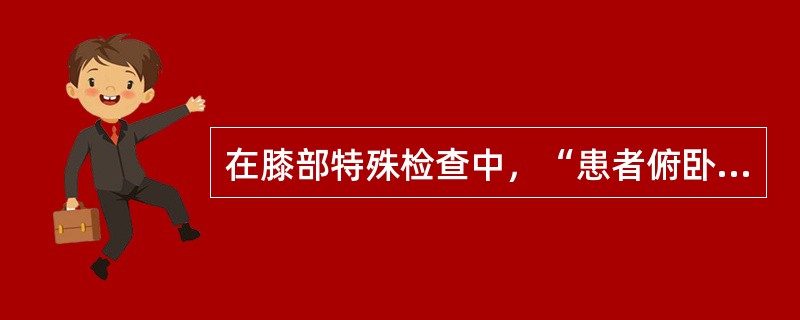 在膝部特殊检查中，“患者俯卧位，屈膝90°，检查者以膝压患者大腿，两手握被检查下肢足跟，沿小腿纵轴上提小腿并作内外旋转活动；然后挤压膝关节，再作内外旋转活动”的是（　）。