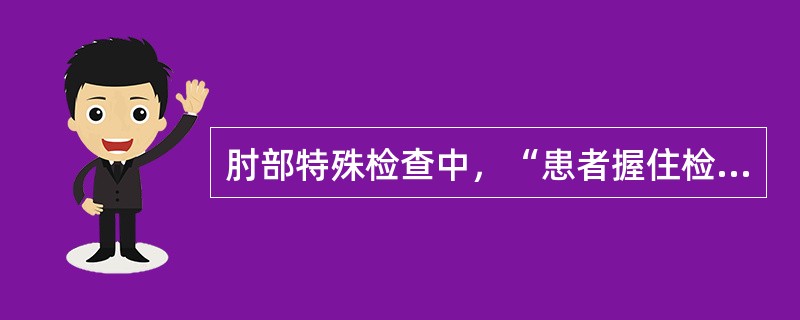 肘部特殊检查中，“患者握住检查者的示指、中指，强力屈腕握拳，检查者手指与患者握力进行对抗”的是（　）。