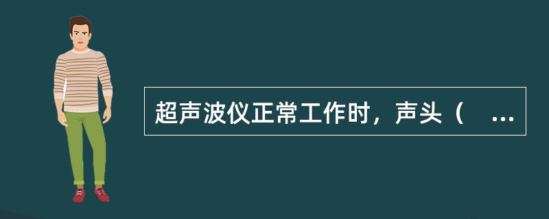 超声波仪正常工作时，声头（　）。