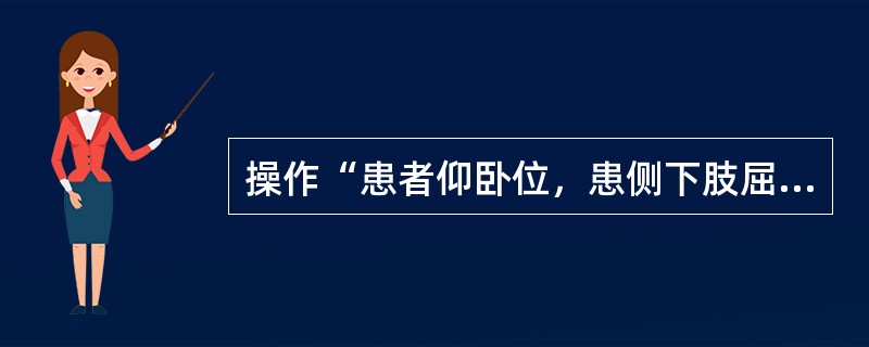 操作“患者仰卧位，患侧下肢屈髋，屈膝，健侧下肢伸直。治疗者上方手放在膝关节上，下方手托住小腿，双手同时将大腿向腹侧摆动”属于（　）。