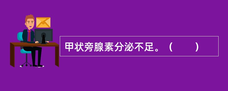 甲状旁腺素分泌不足。（　　）