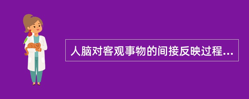 人脑对客观事物的间接反映过程，称为（　）。