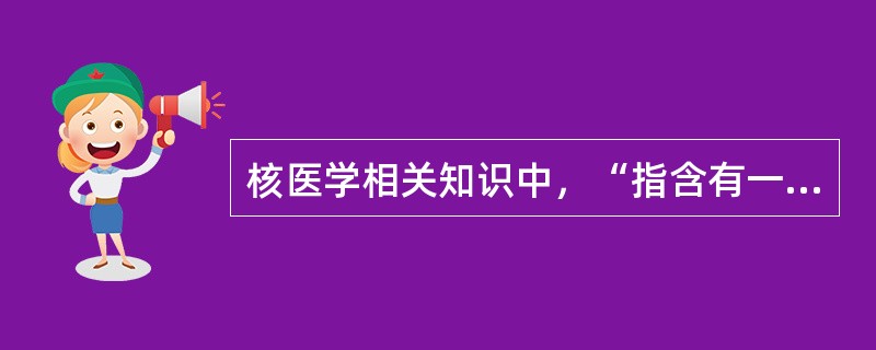 核医学相关知识中，“指含有一个或多个放射性原子而用于诊断和治疗的药物”属于（　）。