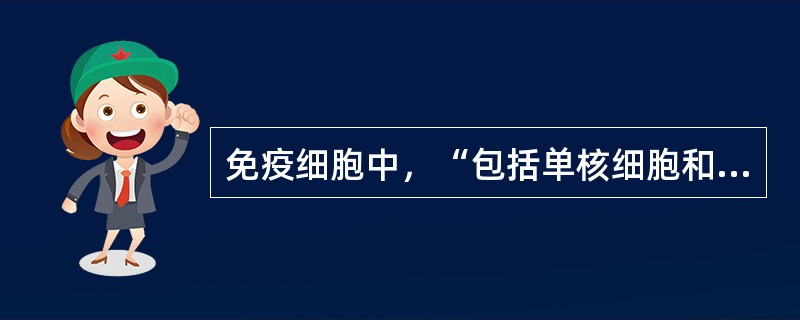 免疫细胞中，“包括单核细胞和巨噬细胞。具有黏附特性；非特异性吞噬作用；参与特异性免疫的抗原提呈”属于（　）。