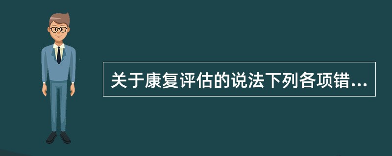 关于康复评估的说法下列各项错误的是（　　）。