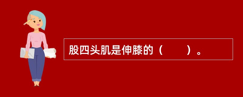 股四头肌是伸膝的（　　）。