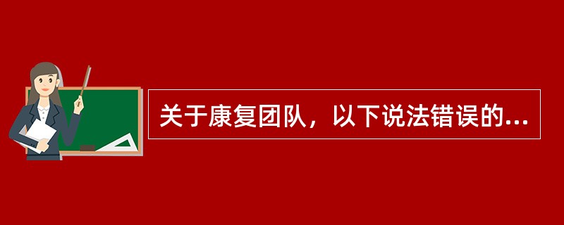 关于康复团队，以下说法错误的是（　　）。