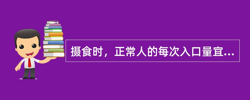 摄食时，正常人的每次入口量宜为（　　）。