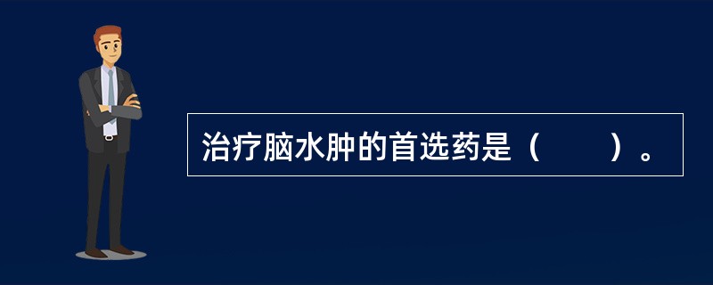 治疗脑水肿的首选药是（　　）。