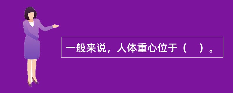 一般来说，人体重心位于（　）。