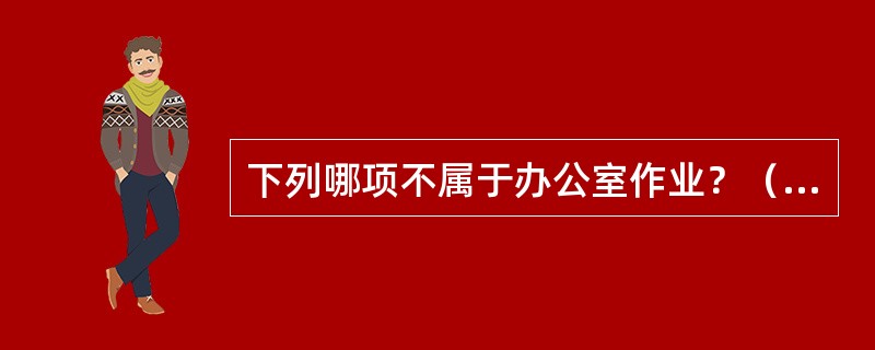 下列哪项不属于办公室作业？（　　）