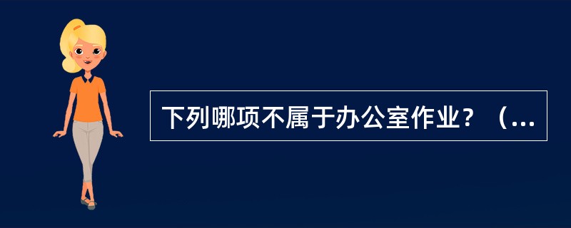 下列哪项不属于办公室作业？（　　）