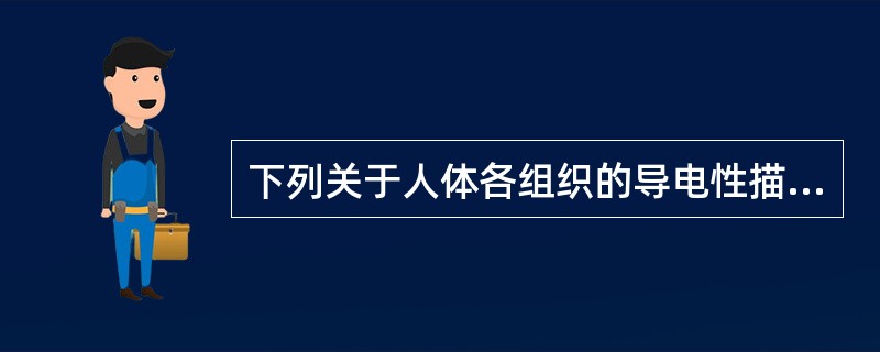 下列关于人体各组织的导电性描述错误的是（　　）。