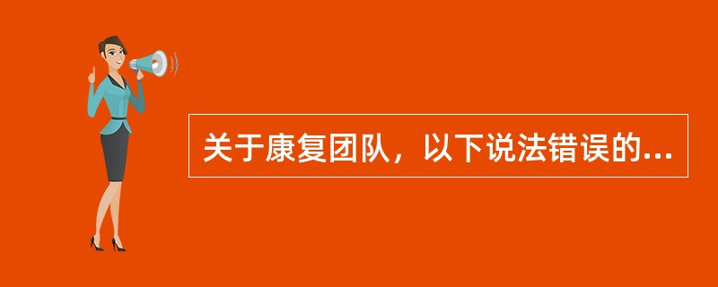 关于康复团队，以下说法错误的是（　　）。