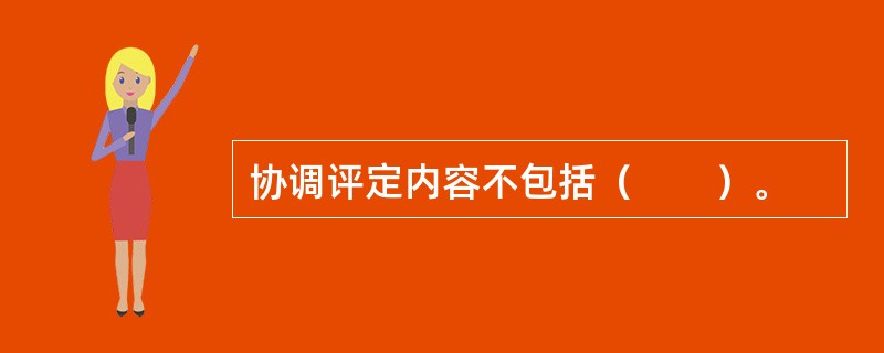 协调评定内容不包括（　　）。