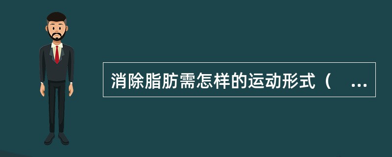 消除脂肪需怎样的运动形式（　）。